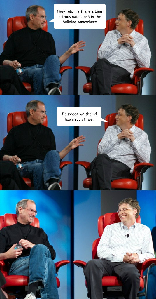 They told me there's been nitrous oxide leak in the building somewhere I suppose we should leave soon then.. - They told me there's been nitrous oxide leak in the building somewhere I suppose we should leave soon then..  Steve Jobs vs Bill Gates