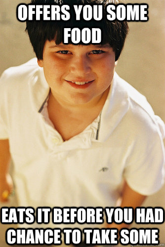 Offers you some food Eats it before you had chance to take some  Annoying Childhood Friend