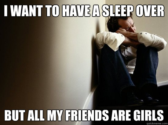 I want to have a sleep over but all my friends are girls - I want to have a sleep over but all my friends are girls  First World Guy Problems