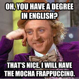 Oh, You have a degree in english? That's Nice. I will have the mocha Frappuccino.  Creepy Wonka