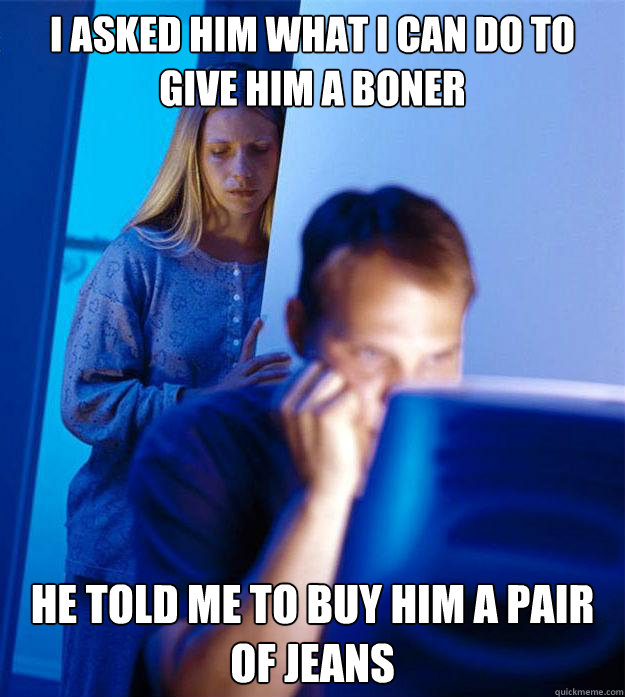 I asked him what I can do to give him a boner He told me to buy him a pair of jeans  Redditors Wife