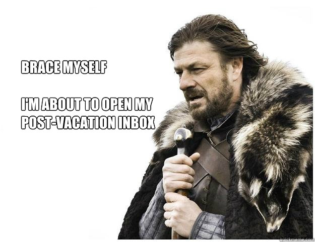 Brace myself

I'm about to open my
post-vacation inbox  Imminent Ned