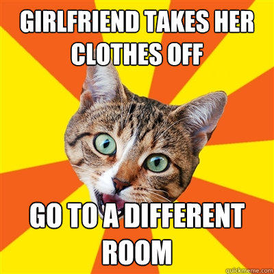 girlfriend takes her clothes off go to a different room  Bad Advice Cat