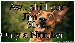 AW...CHILL OUT JIM..... 50 IS ONLY A NUMBER !  Misc