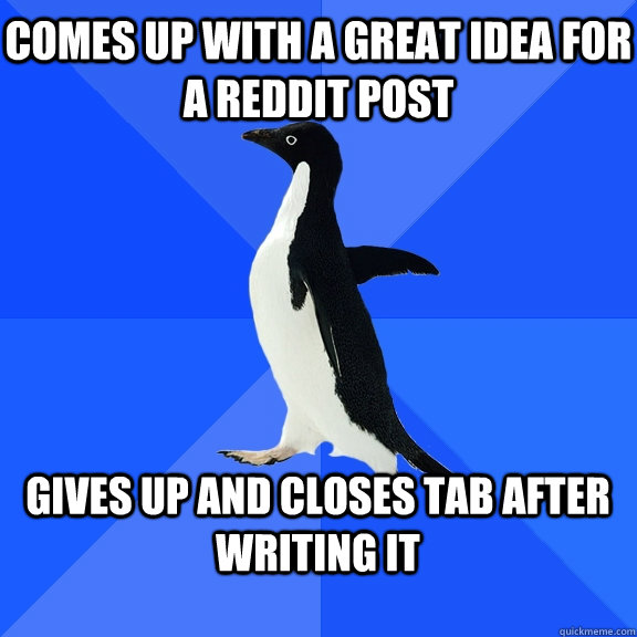 Comes up with a great idea for a reddit post  Gives up and closes tab after writing it   Socially Awkward Penguin
