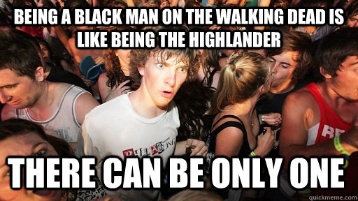 being a black man on the walking dead is like being the highlander there can be only one  Sudden Clarity Clarence