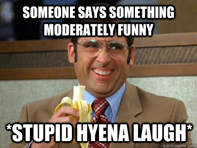 Someone says something moderately funny *stupid hyena laugh*  Brick Tamland