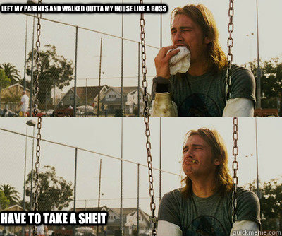 Left my parents and walked outta my house like a boss Have to take a SHEIT  First World Stoner Problems