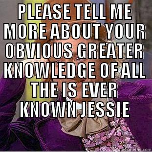 PLEASE TELL ME MORE ABOUT YOUR OBVIOUS GREATER KNOWLEDGE OF ALL THE IS EVER KNOWN JESSIE  Condescending Wonka