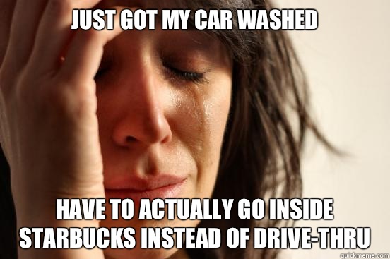 Just got my car washed Have to actually go inside Starbucks instead of drive-thru  First World Problems