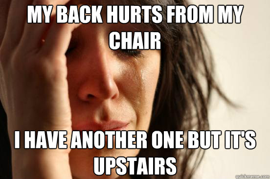 my back hurts from my chair I have another one but it's upstairs  First World Problems