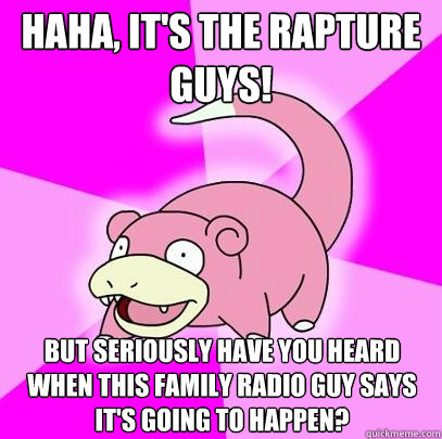 HAHA, IT'S THE RAPTURE GUYS! BUT SERIOUSLY HAVE YOU HEARD WHEN THIS FAMILY RADIO GUY SAYS IT'S GOING TO HAPPEN?   Slowpoke