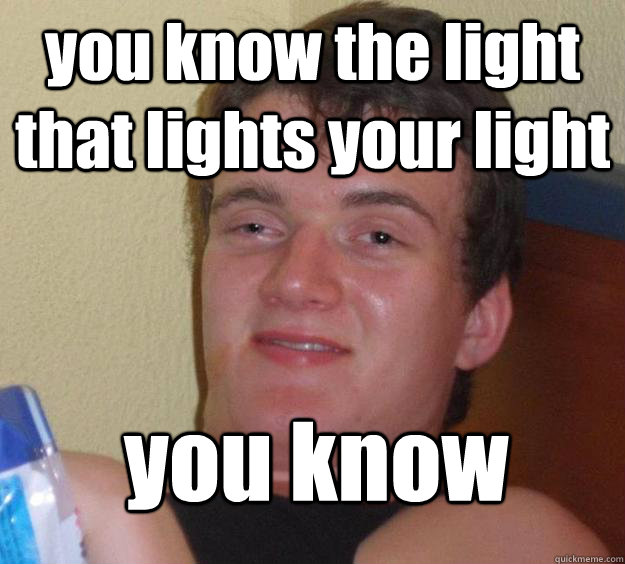 you know the light that lights your light   you know
  10 Guy