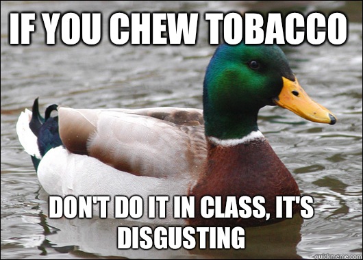 If you chew tobacco  Don't do it in class, it's disgusting  Actual Advice Mallard