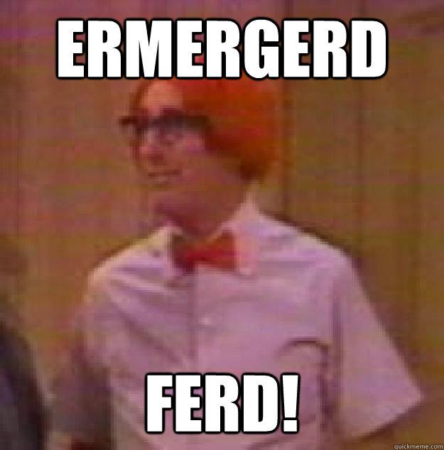 ERMERGERD FERD! - ERMERGERD FERD!  Ferd Berfle