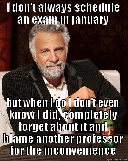 I DON'T ALWAYS SCHEDULE AN EXAM IN JANUARY BUT WHEN I DO I DON'T EVEN KNOW I DID, COMPLETELY FORGET ABOUT IT AND BLAME ANOTHER PROFESSOR FOR THE INCONVENIENCE The Most Interesting Man In The World