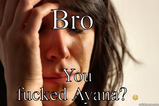 BRO  YOU FUCKED AYANA?  First World Problems