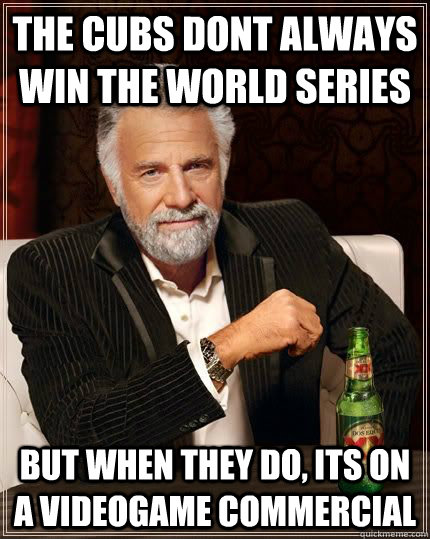 The Cubs dont always win the world series  but when they do, its on a videogame commercial  The Most Interesting Man In The World