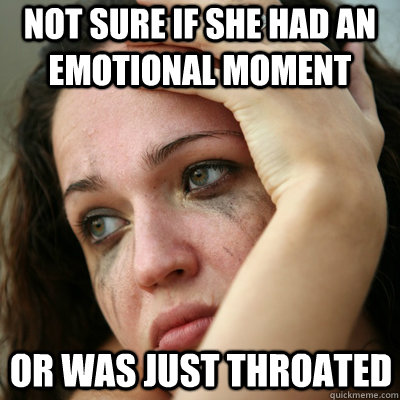 Not sure if she had an emotional moment Or was just throated  