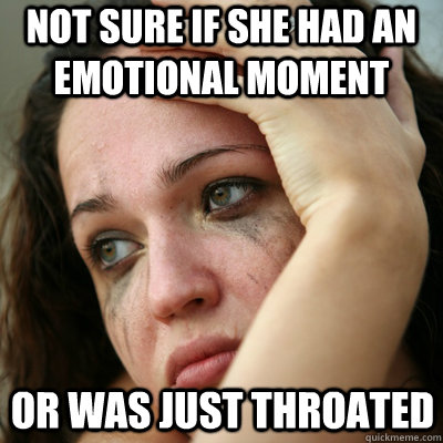Not sure if she had an emotional moment Or was just throated  ugly face reaction