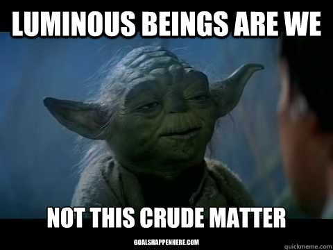 Luminous beings are we goalshappenhere.com Not this crude matter - Luminous beings are we goalshappenhere.com Not this crude matter  Fail Yoda