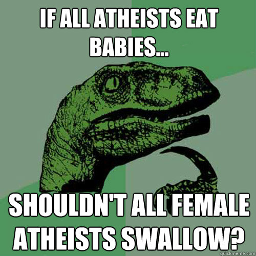 If all atheists eat babies... Shouldn't all female atheists swallow?  Philosoraptor