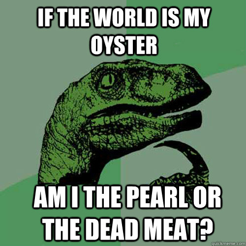 if the world is my oyster am i the pearl or the dead meat? - if the world is my oyster am i the pearl or the dead meat?  Misc