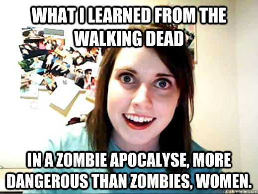 What I learned from The Walking Dead In a Zombie apocalyse, more dangerous than zombies, women.  OAG joins Myspace