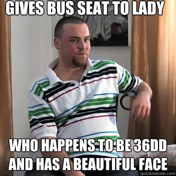 Gives bus seat to lady who happens to be 36DD and has a beautiful face  Okay Guy Steve