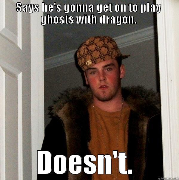 SAYS HE'S GONNA GET ON TO PLAY GHOSTS WITH DRAGON. DOESN'T.  Scumbag Steve