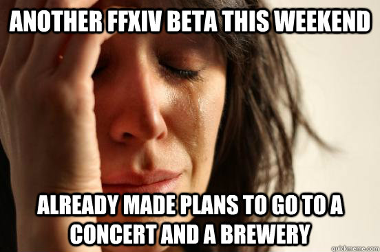 another FFXIV beta this weekend already made plans to go to a concert and a brewery  First World Problems