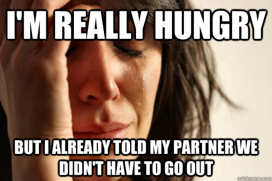 I'm really hungry but I already told my partner we didn't have to go out  First World Problems
