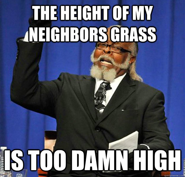 the height of my neighbors grass Is too damn high  Jimmy McMillan