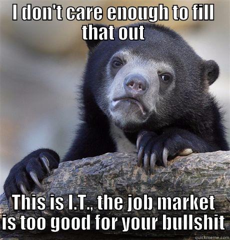 applying for IT jobs - I DON'T CARE ENOUGH TO FILL THAT OUT THIS IS I.T., THE JOB MARKET IS TOO GOOD FOR YOUR BULLSHIT Confession Bear