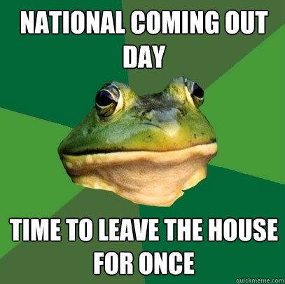 National coming out day Time to leave the house for once  Foul Bachelor Frog