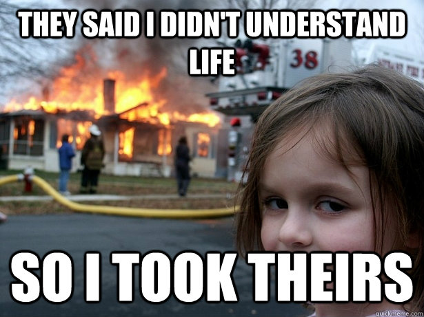 They said i didn't understand life so i took theirs  Disaster Girl