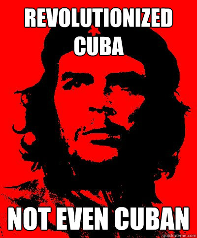 Revolutionized cuba  not even cuban  che guevara