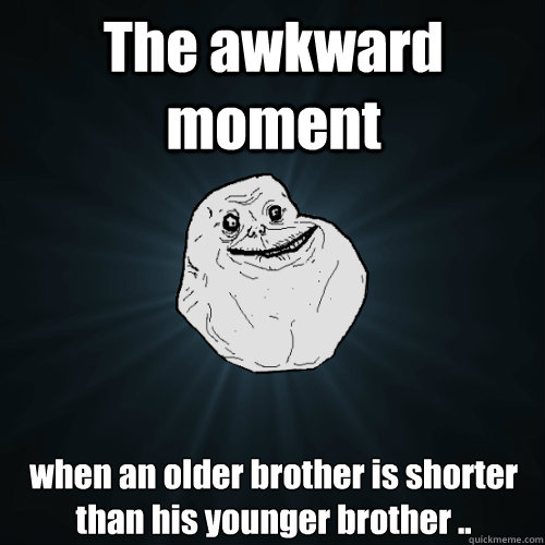 The awkward moment  when an older brother is shorter than his younger brother ..  Forever Alone