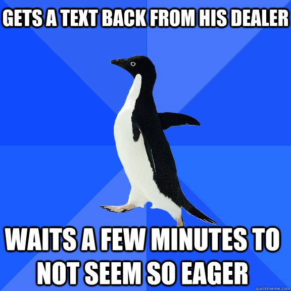 Gets a text back from his dealer Waits a few minutes to not seem so eager    Socially Awkward Penguin