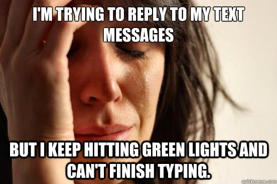 I'm trying to reply to my text messages but I keep hitting green lights and can't finish typing.  First World Problems