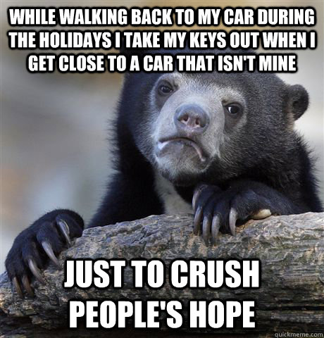 While walking back to my car during the holidays I take my keys out when I get close to a car that isn't mine Just to crush people's hope  Confession Bear