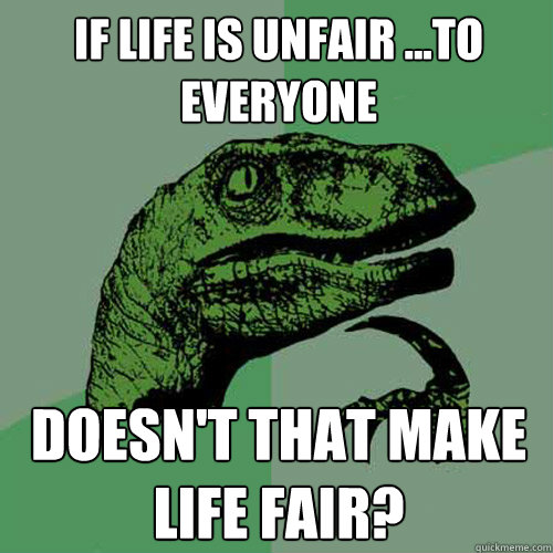 if life is unfair ...to everyone doesn't that make life fair?  Philosoraptor