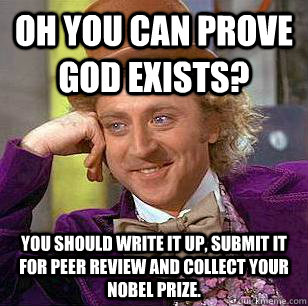 Oh you can prove god exists?  You should write it up, submit it for peer review and collect your Nobel Prize.   Condescending Wonka