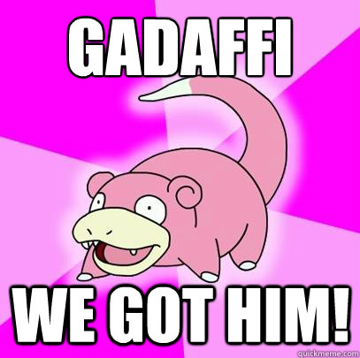 GADAFFI WE GOT HIM!  Slowpoke