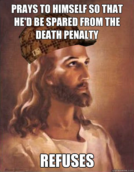 Prays to himself so that he'd be spared from the death penalty refuses  Scumbag Jesus