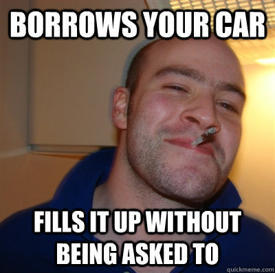 Borrows your car Fills it up without being asked to - Borrows your car Fills it up without being asked to  GoodGuyGreg