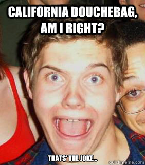 california douchebag, am i right? thats' the joke...  