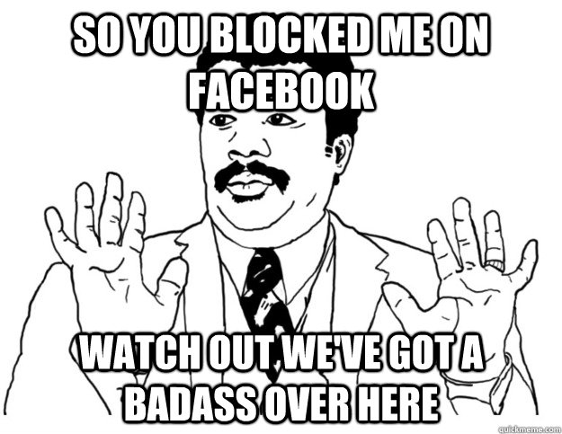 so you blocked me on facebook Watch out we've got a badass over here - so you blocked me on facebook Watch out we've got a badass over here  Watch out we got a badass over here
