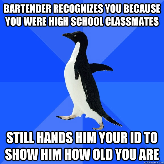 Bartender recognizes you because you were high school classmates Still hands him your ID to show him how old you are - Bartender recognizes you because you were high school classmates Still hands him your ID to show him how old you are  Socially Awkward Penguin