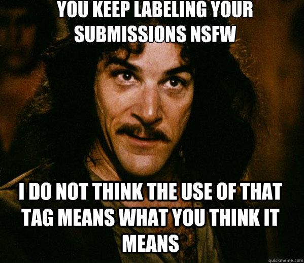 You keep labeling your submissions NSFW I do not think the use of that tag means what you think it means - You keep labeling your submissions NSFW I do not think the use of that tag means what you think it means  Inigo Montoya loves Dougs Mugs